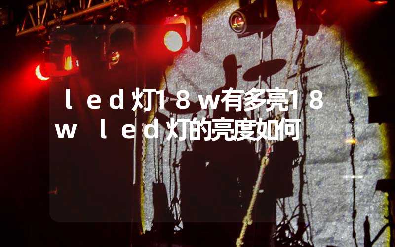 led灯18w有多亮18w led灯的亮度如何